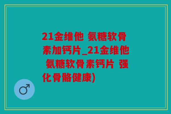 21金维他 氨糖软骨素加钙片_21金维他 氨糖软骨素钙片 强化骨骼健康)