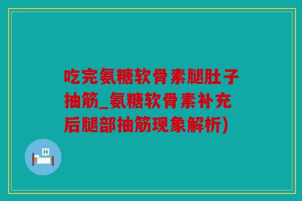 吃完氨糖软骨素腿肚子抽筋_氨糖软骨素补充后腿部抽筋现象解析)