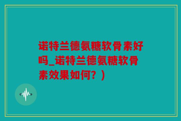 诺特兰德氨糖软骨素好吗_诺特兰德氨糖软骨素效果如何？)