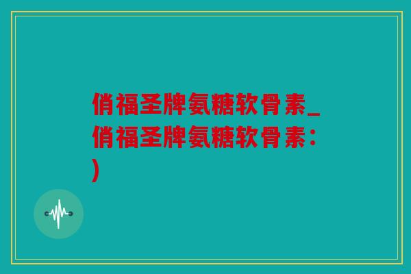 俏福圣牌氨糖软骨素_俏福圣牌氨糖软骨素：)