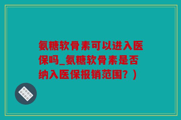 氨糖软骨素可以进入医保吗_氨糖软骨素是否纳入医保报销范围？)
