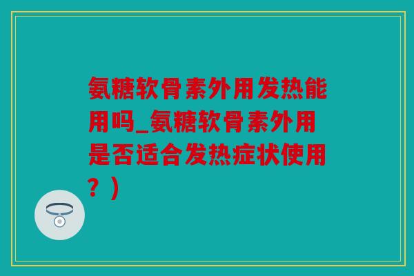 氨糖软骨素外用发热能用吗_氨糖软骨素外用是否适合发热症状使用？)