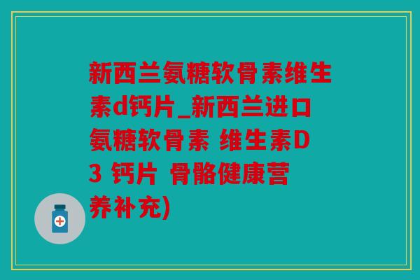 新西兰氨糖软骨素维生素d钙片_新西兰进口氨糖软骨素 维生素D3 钙片 骨骼健康营养补充)