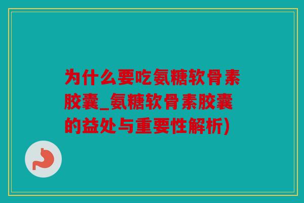 为什么要吃氨糖软骨素胶囊_氨糖软骨素胶囊的益处与重要性解析)