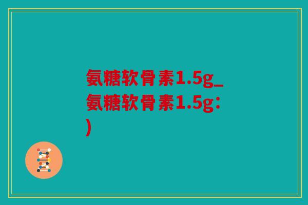 氨糖软骨素1.5g_氨糖软骨素1.5g：)