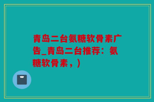 青岛二台氨糖软骨素广告_青岛二台推荐：氨糖软骨素，)
