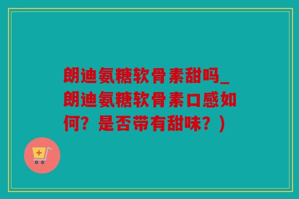 朗迪氨糖软骨素甜吗_朗迪氨糖软骨素口感如何？是否带有甜味？)