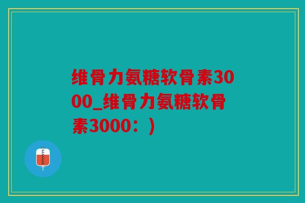 维骨力氨糖软骨素3000_维骨力氨糖软骨素3000：)