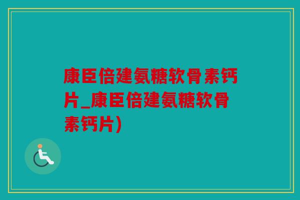 康臣倍建氨糖软骨素钙片_康臣倍建氨糖软骨素钙片)