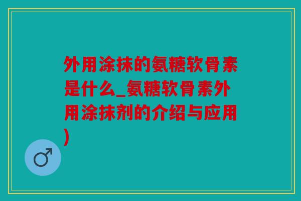 外用涂抹的氨糖软骨素是什么_氨糖软骨素外用涂抹剂的介绍与应用)