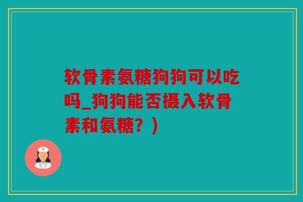 软骨素氨糖狗狗可以吃吗_狗狗能否摄入软骨素和氨糖？)