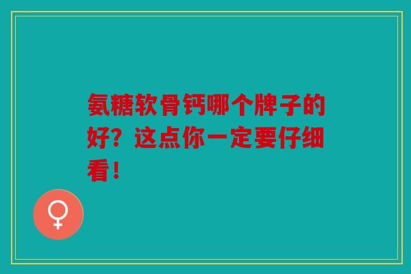 氨糖软骨钙哪个牌子的好？这点你一定要仔细看！
