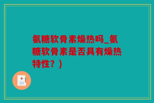 氨糖软骨素燥热吗_氨糖软骨素是否具有燥热特性？)
