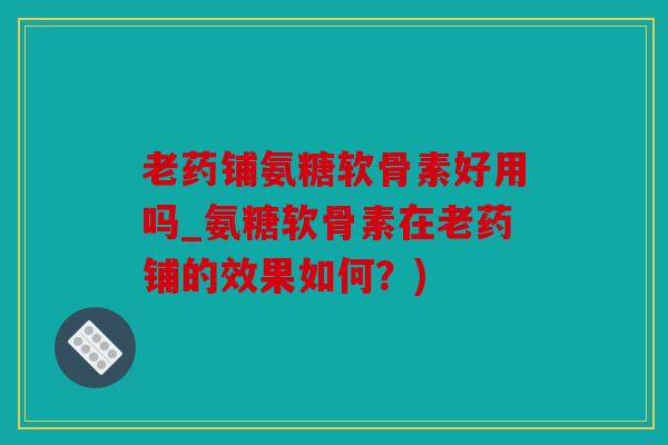 老药铺氨糖软骨素好用吗_氨糖软骨素在老药铺的效果如何？)