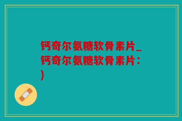 钙奇尔氨糖软骨素片_钙奇尔氨糖软骨素片：)