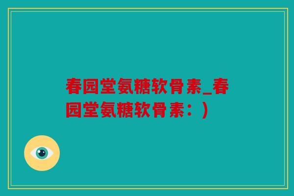 春园堂氨糖软骨素_春园堂氨糖软骨素：)
