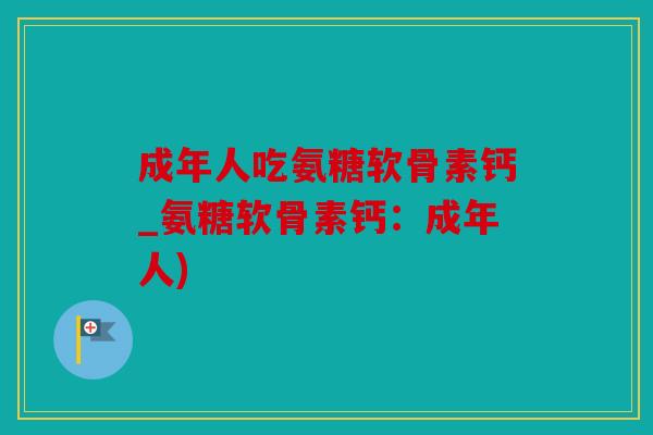 成年人吃氨糖软骨素钙_氨糖软骨素钙：成年人)