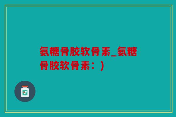 氨糖骨胶软骨素_氨糖骨胶软骨素：)