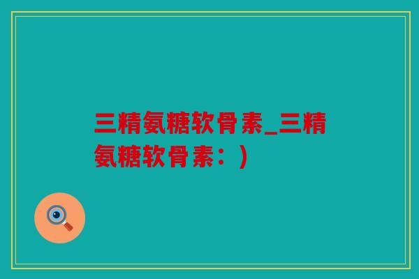 三精氨糖软骨素_三精氨糖软骨素：)