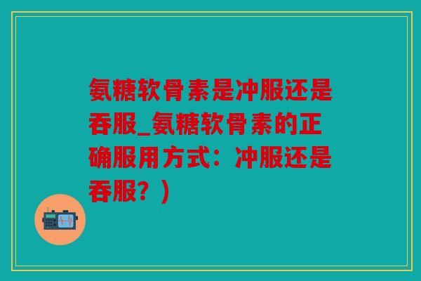 氨糖软骨素是冲服还是吞服_氨糖软骨素的正确服用方式：冲服还是吞服？)