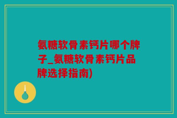 氨糖软骨素钙片哪个牌子_氨糖软骨素钙片品牌选择指南)