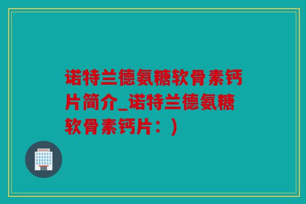 诺特兰德氨糖软骨素钙片简介_诺特兰德氨糖软骨素钙片：)