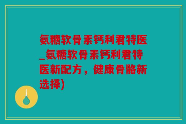 氨糖软骨素钙利君特医_氨糖软骨素钙利君特医新配方,健康骨骼新选择)-第1张图片-关节骑士 氨糖软骨素钙利君特医_氨糖软骨素钙利君特医新配方,健康骨骼新选择)-第1张图片-关节骑士