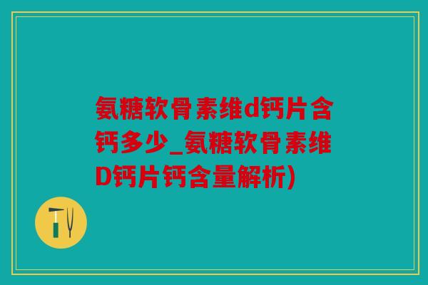 氨糖软骨素维d钙片含钙多少_氨糖软骨素维D钙片钙含量解析)