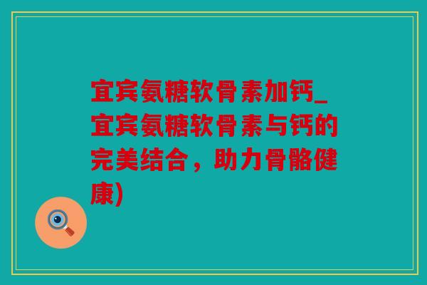 宜宾氨糖软骨素加钙_宜宾氨糖软骨素与钙的完美结合，助力骨骼健康)
