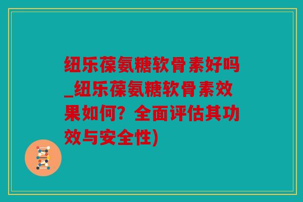 纽乐葆氨糖软骨素好吗_纽乐葆氨糖软骨素效果如何？全面评估其功效与安全性)