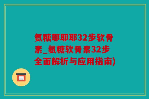 氨糖耶耶耶32步软骨素_氨糖软骨素32步全面解析与应用指南)