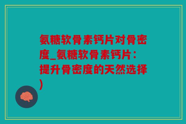 氨糖软骨素钙片对骨密度_氨糖软骨素钙片：提升骨密度的天然选择)