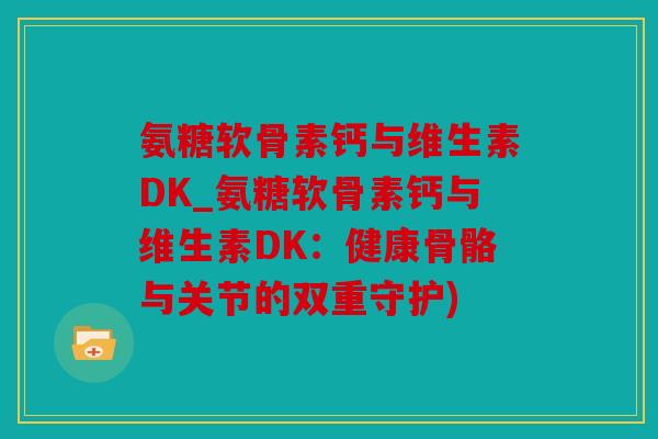 氨糖软骨素钙与维生素DK_氨糖软骨素钙与维生素DK：健康骨骼与关节的双重守护)