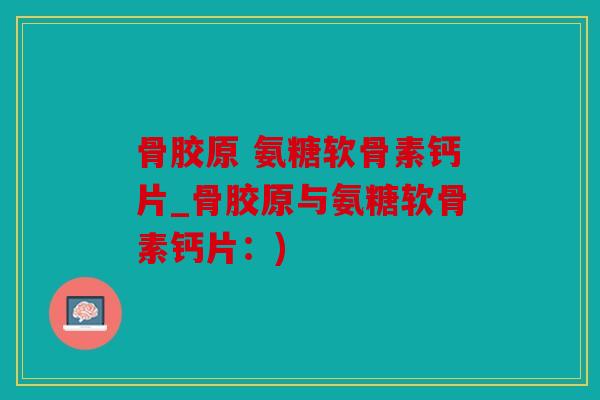 骨胶原 氨糖软骨素钙片_骨胶原与氨糖软骨素钙片：)