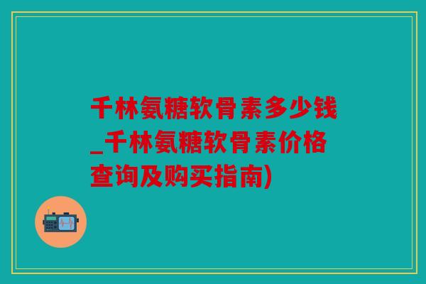 千林氨糖软骨素多少钱_千林氨糖软骨素价格查询及购买指南)