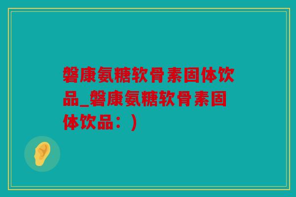 磐康氨糖软骨素固体饮品_磐康氨糖软骨素固体饮品：)