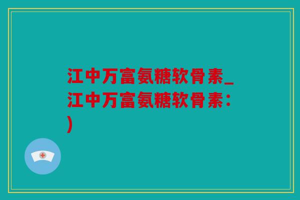 江中万富氨糖软骨素_江中万富氨糖软骨素：)