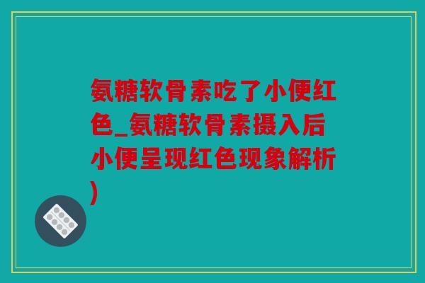 氨糖软骨素吃了小便红色_氨糖软骨素摄入后小便呈现红色现象解析)