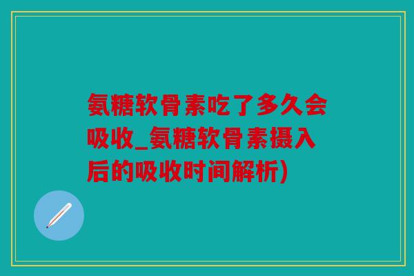 氨糖软骨素吃了多久会吸收_氨糖软骨素摄入后的吸收时间解析)