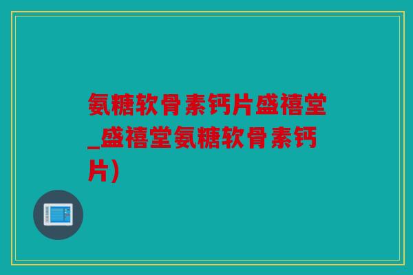 氨糖软骨素钙片盛禧堂_盛禧堂氨糖软骨素钙片)