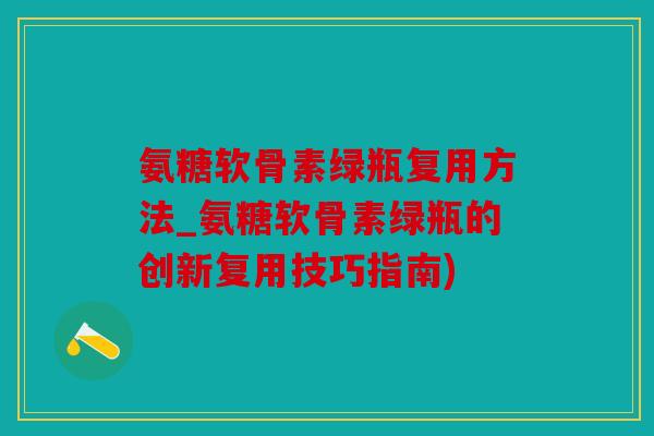 氨糖软骨素绿瓶复用方法_氨糖软骨素绿瓶的创新复用技巧指南)