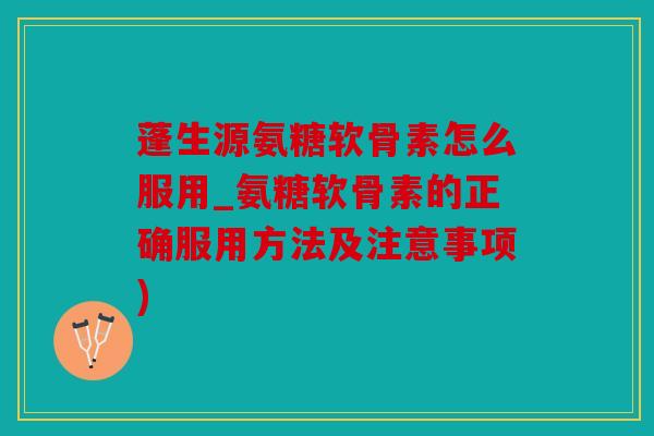 蓬生源氨糖软骨素怎么服用_氨糖软骨素的正确服用方法及注意事项)