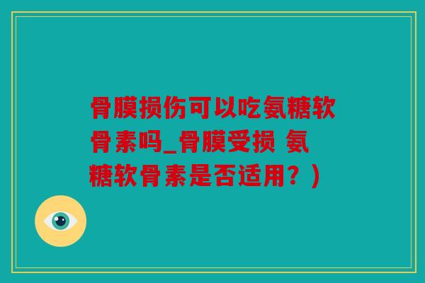 骨膜损伤可以吃氨糖软骨素吗_骨膜受损 氨糖软骨素是否适用？)