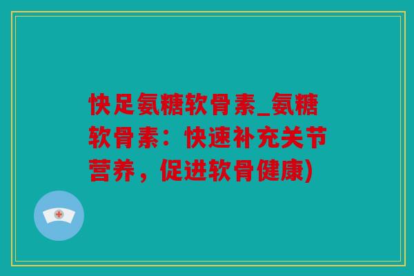 快足氨糖软骨素_氨糖软骨素：快速补充关节营养，促进软骨健康)