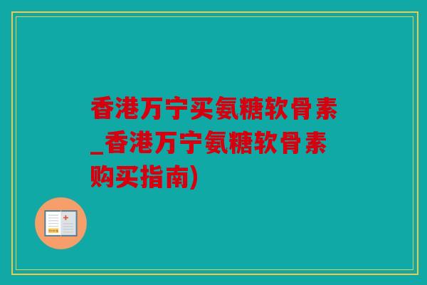 香港万宁买氨糖软骨素_香港万宁氨糖软骨素购买指南)