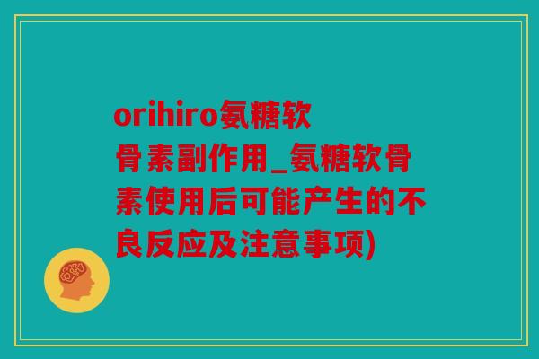 orihiro氨糖软骨素副作用_氨糖软骨素使用后可能产生的不良反应及注意事项)