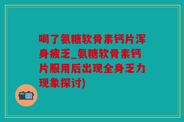 喝了氨糖软骨素钙片浑身疲乏_氨糖软骨素钙片服用后出现全身乏力现象探讨)