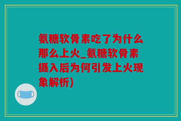 氨糖软骨素吃了为什么那么上火_氨糖软骨素摄入后为何引发上火现象解析)
