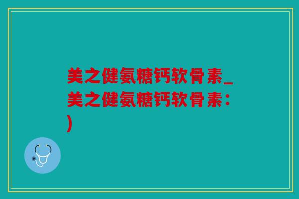 美之健氨糖钙软骨素_美之健氨糖钙软骨素：)