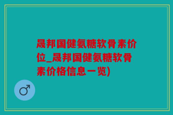 晟邦国健氨糖软骨素价位_晟邦国健氨糖软骨素价格信息一览)